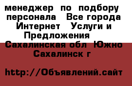 менеджер  по  подбору  персонала - Все города Интернет » Услуги и Предложения   . Сахалинская обл.,Южно-Сахалинск г.